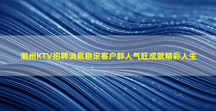 潮州KTV招聘消息稳定客户群人气旺成就精彩人生